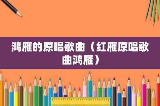 鸿雁的原唱歌曲（红雁原唱歌曲鸿雁）