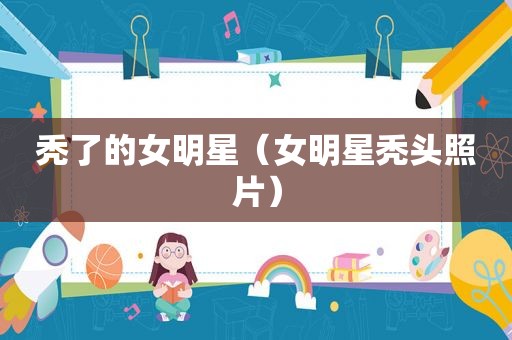 秃了的女明星（女明星秃头照片）