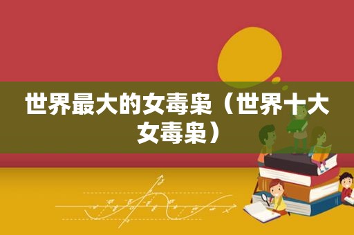 世界最大的女毒枭（世界十大女毒枭）