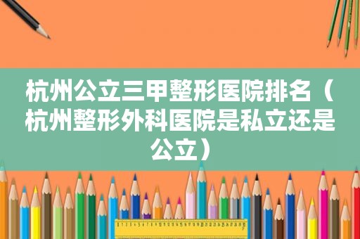 杭州公立三甲整形医院排名（杭州整形外科医院是私立还是公立）