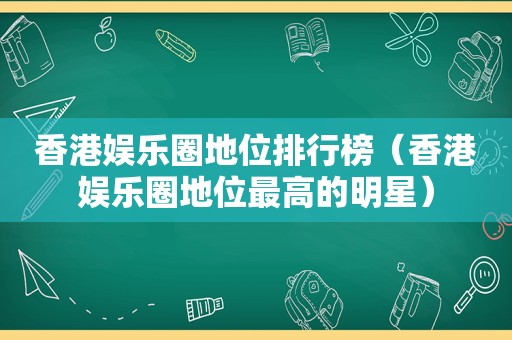 香港娱乐圈地位排行榜（香港娱乐圈地位最高的明星）