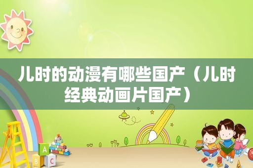 儿时的动漫有哪些国产（儿时经典动画片国产）