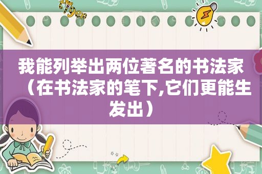 我能列举出两位著名的书法家（在书法家的笔下,它们更能生发出）
