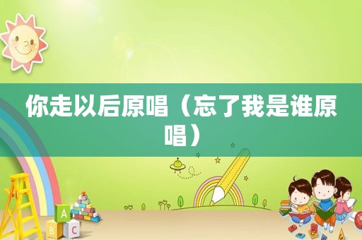 你走以后原唱（忘了我是谁原唱）
