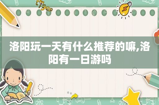 洛阳玩一天有什么推荐的嘛,洛阳有一日游吗