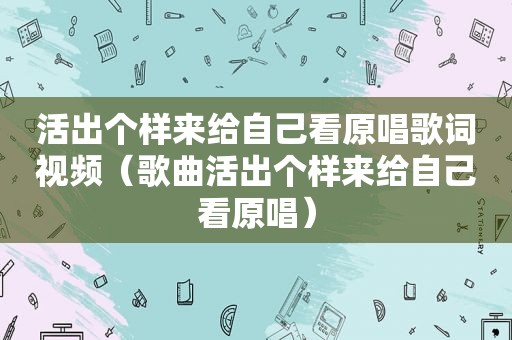 活出个样来给自己看原唱歌词视频（歌曲活出个样来给自己看原唱）