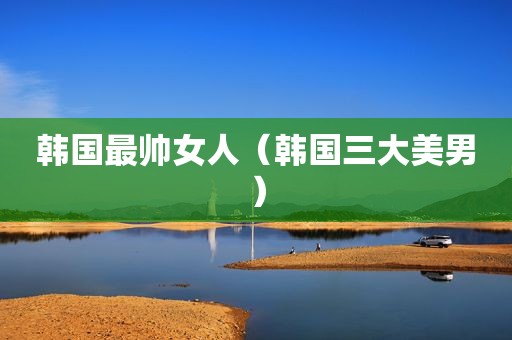 韩国最帅女人（韩国三大美男）