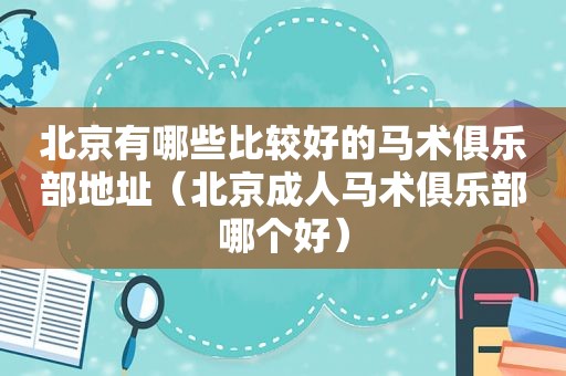 北京有哪些比较好的马术俱乐部地址（北京成人马术俱乐部哪个好）