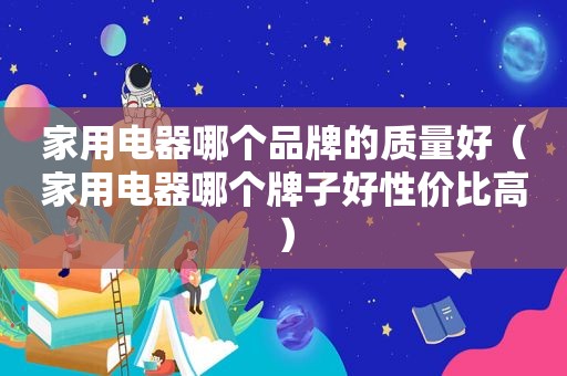 家用电器哪个品牌的质量好（家用电器哪个牌子好性价比高）