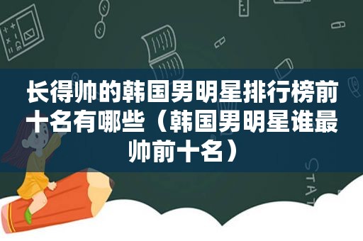 长得帅的韩国男明星排行榜前十名有哪些（韩国男明星谁最帅前十名）