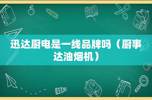 迅达厨电是一线品牌吗（厨事达油烟机）