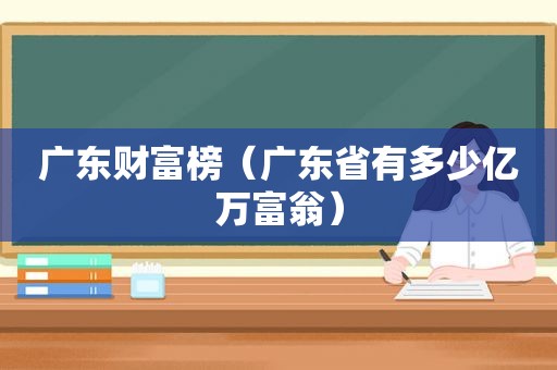 广东财富榜（广东省有多少亿万富翁）