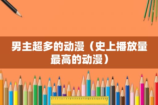 男主超多的动漫（史上播放量最高的动漫）