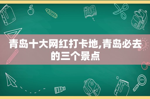 青岛十大网红打卡地,青岛必去的三个景点