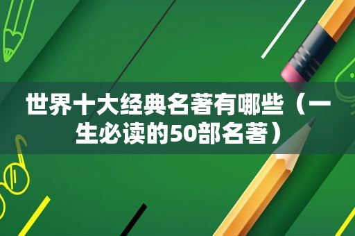 世界十大经典名著有哪些（一生必读的50部名著）