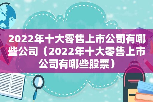 2022年十大零售上市公司有哪些公司（2022年十大零售上市公司有哪些股票）