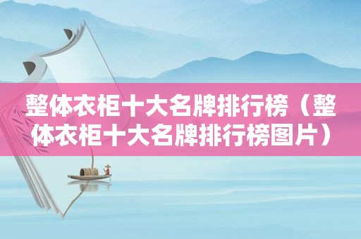 整体衣柜十大名牌排行榜（整体衣柜十大名牌排行榜图片）