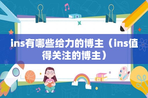 ins有哪些给力的博主（ins值得关注的博主）