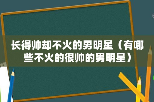 长得帅却不火的男明星（有哪些不火的很帅的男明星）