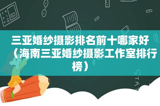 三亚婚纱摄影排名前十哪家好（海南三亚婚纱摄影工作室排行榜）