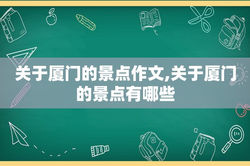 关于厦门的景点作文,关于厦门的景点有哪些