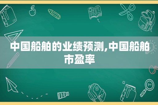 中国船舶的业绩预测,中国船舶市盈率