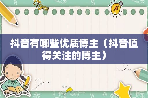 抖音有哪些优质博主（抖音值得关注的博主）
