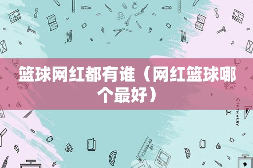 篮球网红都有谁（网红篮球哪个最好）