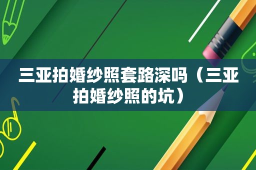 三亚拍婚纱照套路深吗（三亚拍婚纱照的坑）