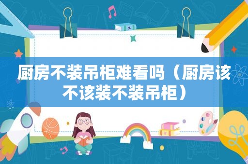 厨房不装吊柜难看吗（厨房该不该装不装吊柜）