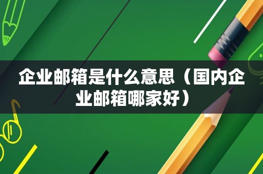 企业邮箱是什么意思（国内企业邮箱哪家好）
