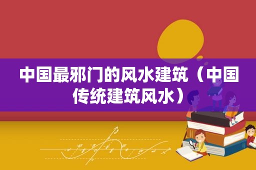 中国最邪门的风水建筑（中国传统建筑风水）
