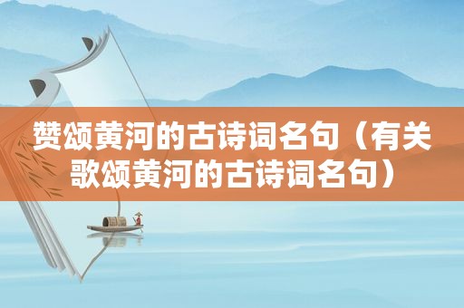 赞颂黄河的古诗词名句（有关歌颂黄河的古诗词名句）