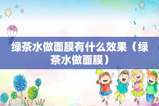 绿茶水做面膜有什么效果（绿茶水做面膜）