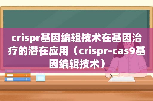 crispr基因编辑技术在基因治疗的潜在应用（crispr-cas9基因编辑技术）