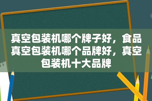 真空包装机哪个牌子好，食品真空包装机哪个品牌好，真空包装机十大品牌