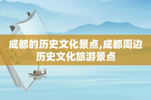 成都的历史文化景点,成都周边历史文化旅游景点