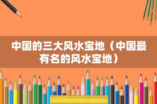 中国的三大风水宝地（中国最有名的风水宝地）