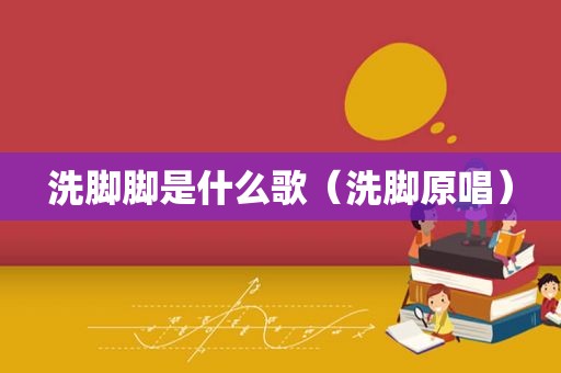 洗脚脚是什么歌（洗脚原唱）