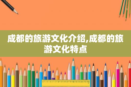 成都的旅游文化介绍,成都的旅游文化特点
