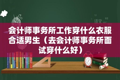 会计师事务所工作穿什么衣服合适男生（去会计师事务所面试穿什么好）