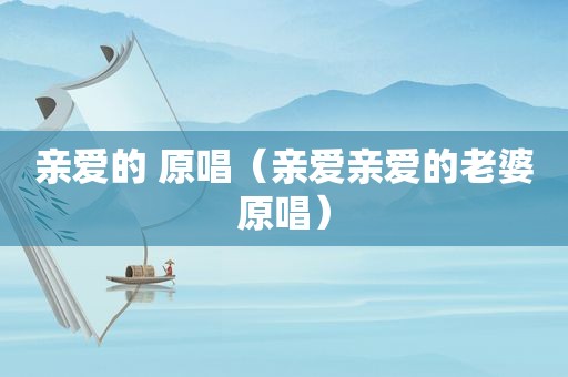 亲爱的 原唱（亲爱亲爱的老婆原唱）