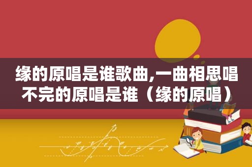 缘的原唱是谁歌曲,一曲相思唱不完的原唱是谁（缘的原唱）