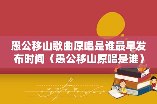 愚公移山歌曲原唱是谁最早发布时间(愚公移山原唱是谁)