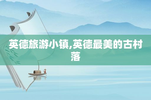 英德旅游小镇,英德最美的古村落