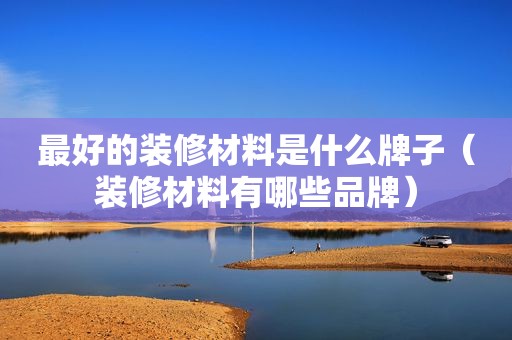 最好的装修材料是什么牌子（装修材料有哪些品牌）