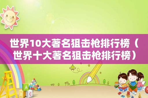 世界10大著名狙击枪排行榜（世界十大著名狙击枪排行榜）