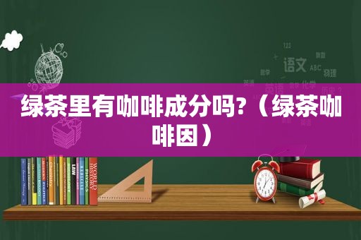 绿茶里有咖啡成分吗?（绿茶 *** ）