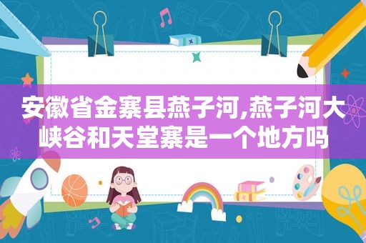 安徽省金寨县燕子河,燕子河大峡谷和天堂寨是一个地方吗