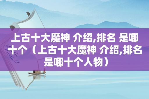 上古十大魔神 介绍,排名 是哪十个（上古十大魔神 介绍,排名 是哪十个人物）